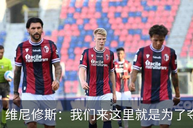 维尼修斯：我们来这里就是为了夺冠；我的身体达到了梦想的状态